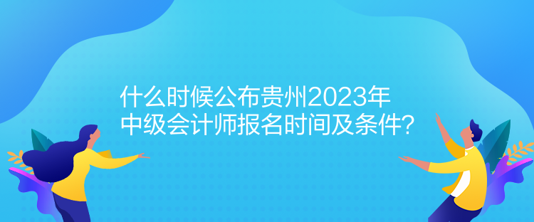 什么時(shí)候公布貴州2023年中級(jí)會(huì)計(jì)師報(bào)名時(shí)間及條件？