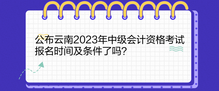 公布云南2023年中級(jí)會(huì)計(jì)資格考試報(bào)名時(shí)間及條件了嗎？