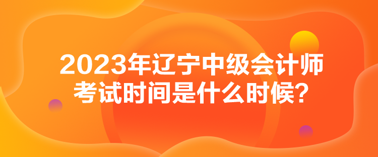 2023年遼寧中級會計師考試時間是什么時候？