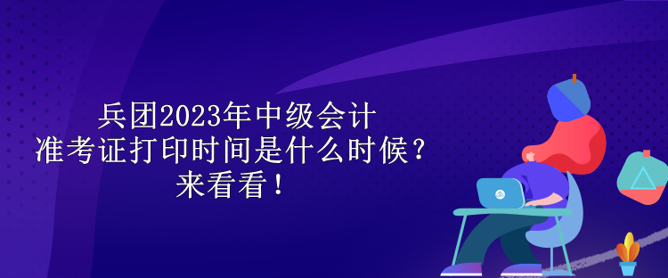 兵團(tuán)2023年中級會(huì)計(jì)準(zhǔn)考證打印時(shí)間是什么時(shí)候？來看看！