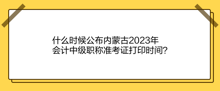 什么時(shí)候公布內(nèi)蒙古2023年會(huì)計(jì)中級(jí)職稱準(zhǔn)考證打印時(shí)間？