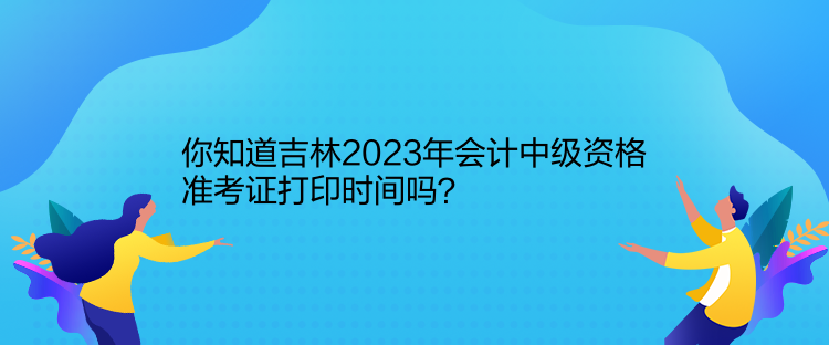 你知道吉林2023年會(huì)計(jì)中級(jí)資格準(zhǔn)考證打印時(shí)間嗎？