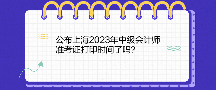 公布上海2023年中級會計師準(zhǔn)考證打印時間了嗎？