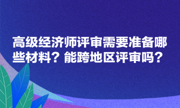 高級(jí)經(jīng)濟(jì)師評(píng)審需要準(zhǔn)備哪些材料？能跨地區(qū)評(píng)審嗎？