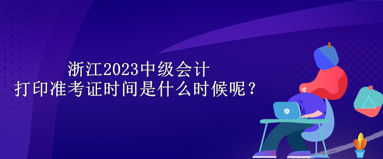 浙江2023中級會計打印準考證時間是什么時候呢？