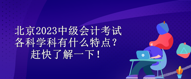 北京2023中級會計考試各科學科有什么特點？趕快了解一下！