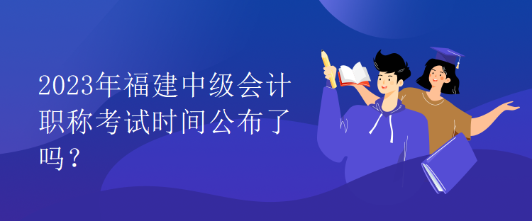 2023年福建中級會計(jì)職稱考試時間公布了嗎？