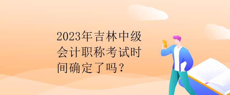 2023年吉林中級會計(jì)職稱考試時(shí)間確定了嗎？