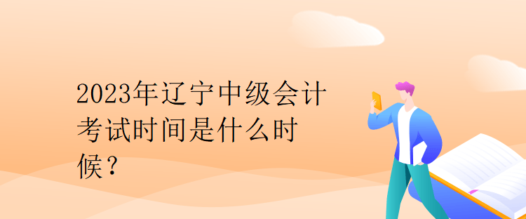 2023年遼寧中級會(huì)計(jì)考試時(shí)間是什么時(shí)候？