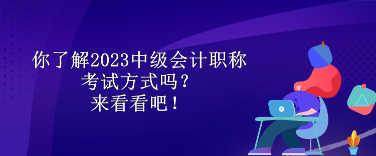 你了解2023中級(jí)會(huì)計(jì)職稱考試方式嗎？來(lái)看看吧！