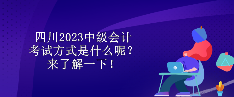 四川2023中級會計考試方式是什么呢？來了解一下！