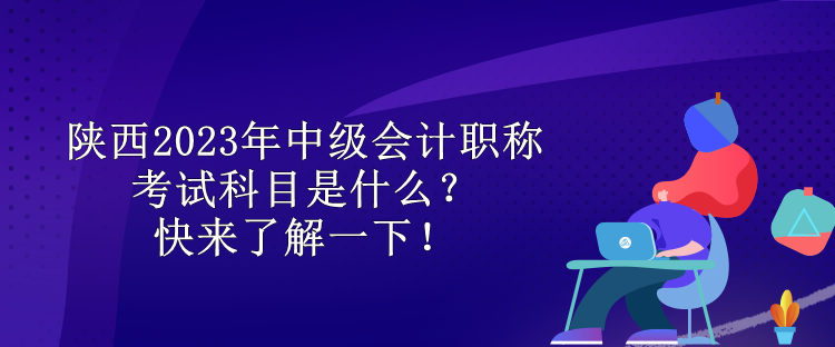 陜西2023年中級(jí)會(huì)計(jì)職稱考試科目是什么？快來(lái)了解一下！