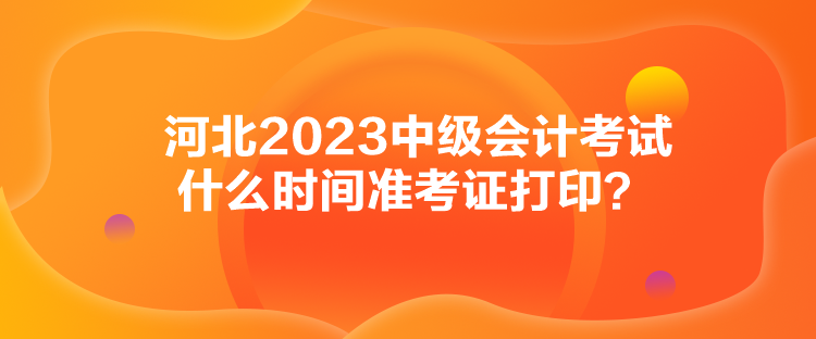 河北2023中級會計考試什么時間準考證打??？