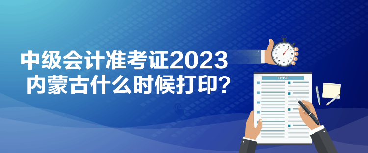 中級(jí)會(huì)計(jì)準(zhǔn)考證2023內(nèi)蒙古什么時(shí)候打?。? suffix=