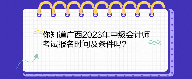 你知道廣西2023年中級會計師考試報名時間及條件嗎？