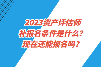 2023資產(chǎn)評估師補報名條件是什么？現(xiàn)在還能報名嗎？