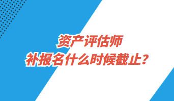 資產(chǎn)評估師補報名什么時候截止？