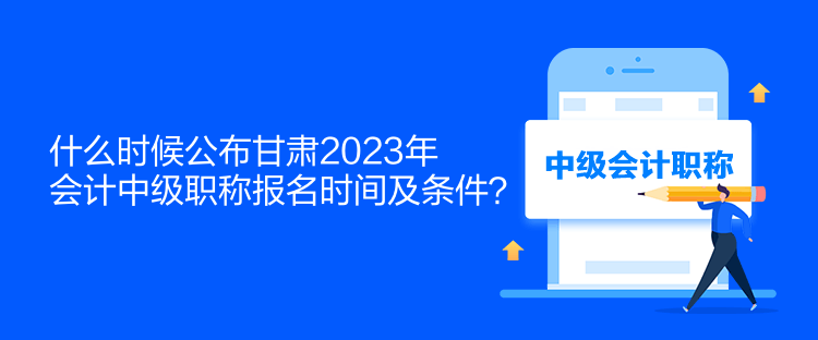 什么時候公布甘肅2023年會計中級職稱報名時間及條件？