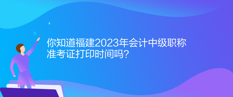 你知道福建2023年會(huì)計(jì)中級(jí)職稱準(zhǔn)考證打印時(shí)間嗎？