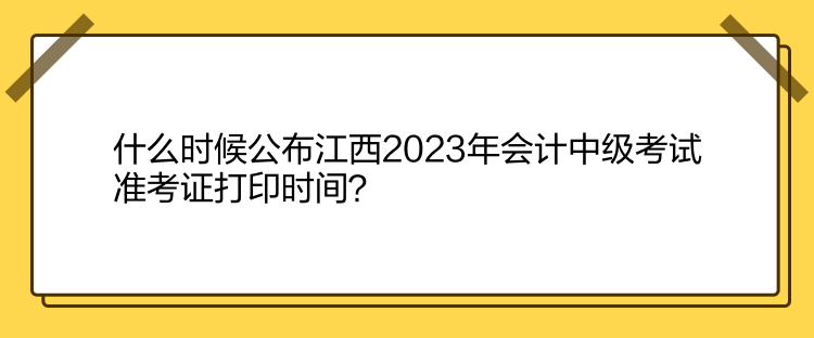 什么時(shí)候公布江西2023年會(huì)計(jì)中級(jí)考試準(zhǔn)考證打印時(shí)間？