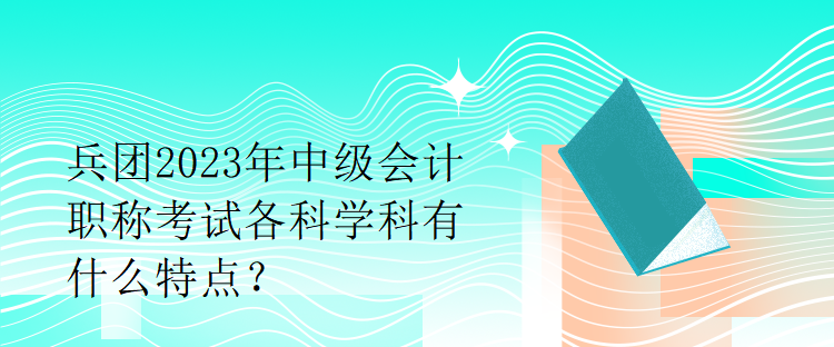 兵團(tuán)2023年中級(jí)會(huì)計(jì)職稱考試各科學(xué)科有什么特點(diǎn)？