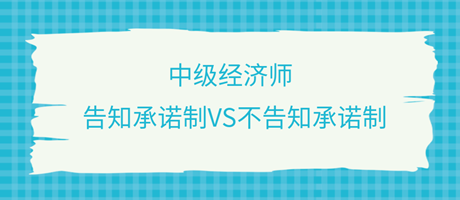 收藏了！中級經(jīng)濟師選擇告知承諾制和不告知承諾制有什么區(qū)別？