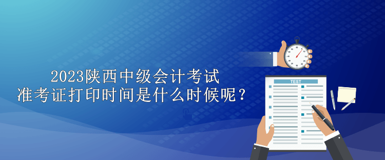 2023陜西中級會計考試準考證打印時間是什么時候呢？