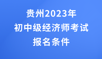 貴州2023年初中級經(jīng)濟師考試報名條件