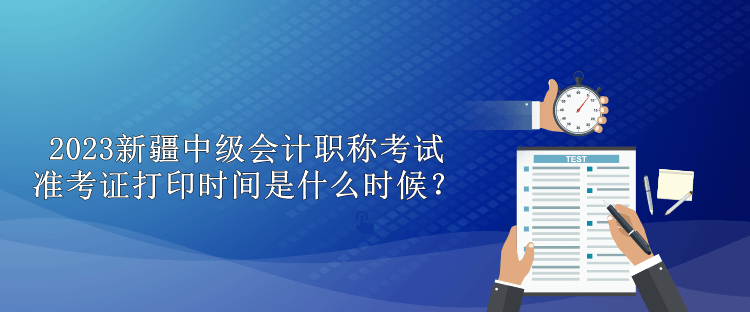 2023新疆中級會計職稱考試準考證打印時間是什么時候？