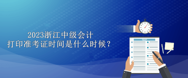 2023浙江中級(jí)會(huì)計(jì)打印準(zhǔn)考證時(shí)間是什么時(shí)候？