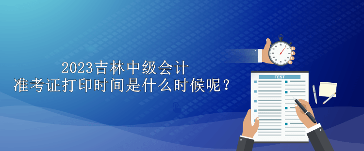 2023吉林中級(jí)會(huì)計(jì)準(zhǔn)考證打印時(shí)間是什么時(shí)候呢？