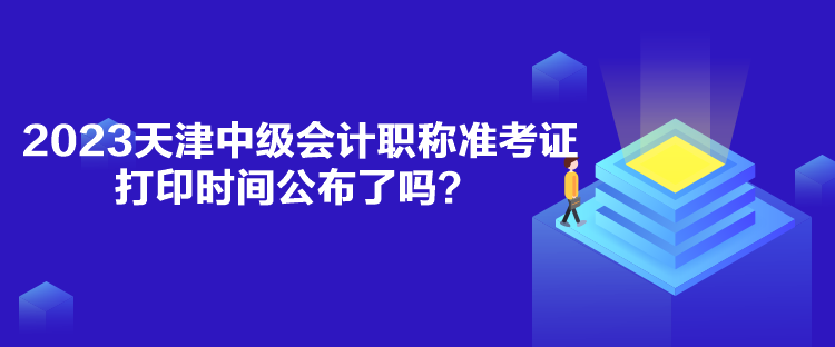 2023天津中級會計職稱準考證打印時間公布了嗎？