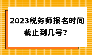 2023稅務(wù)師報名時間截止到幾號？