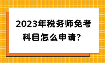 2023年稅務(wù)師免考科目怎么申請？