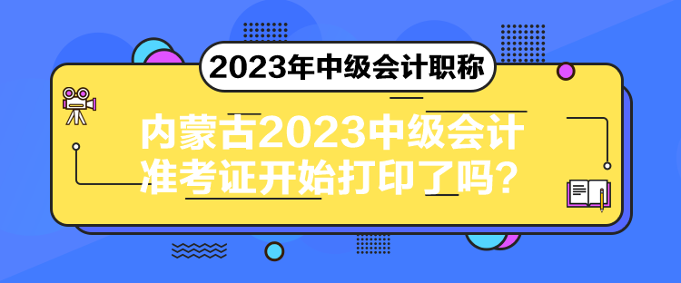 內(nèi)蒙古2023中級(jí)會(huì)計(jì)準(zhǔn)考證開(kāi)始打印了嗎？