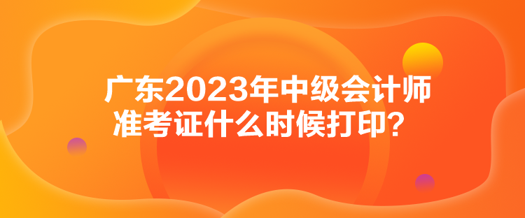 廣東2023年中級會計師準(zhǔn)考證什么時候打??？