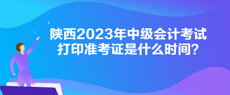 陜西2023年中級(jí)會(huì)計(jì)考試打印準(zhǔn)考證是什么時(shí)間？