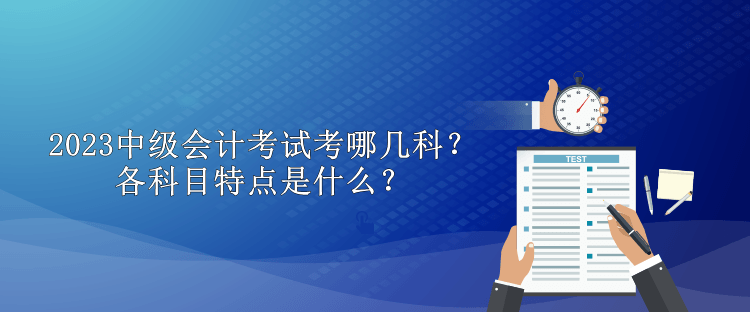 2023中級(jí)會(huì)計(jì)考試考哪幾科？各科目特點(diǎn)是什么？