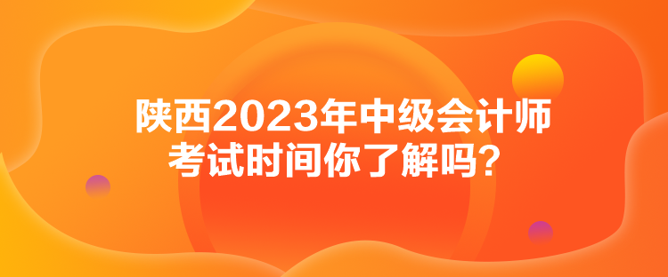 陜西2023年中級會計師考試時間你了解嗎？