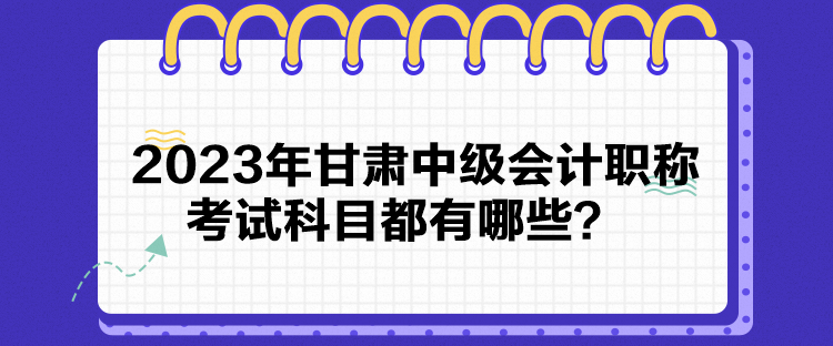 2023年甘肅中級會計職稱考試科目都有哪些？