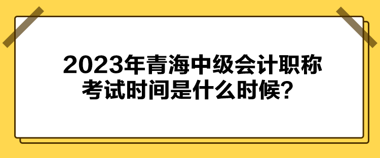 2023年青海中級(jí)會(huì)計(jì)職稱考試時(shí)間是什么時(shí)候？