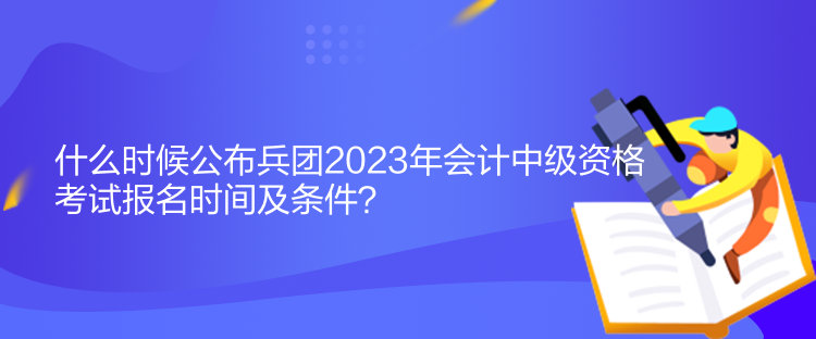 什么時(shí)候公布兵團(tuán)2023年會(huì)計(jì)中級(jí)資格考試報(bào)名時(shí)間及條件？