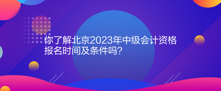 你了解北京2023年中級(jí)會(huì)計(jì)資格報(bào)名時(shí)間及條件嗎？