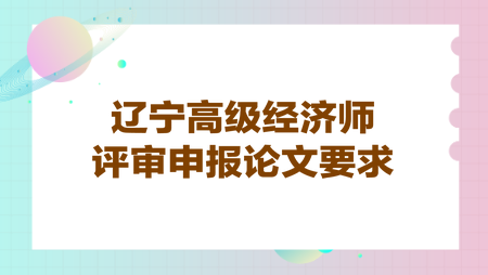 遼寧高級(jí)經(jīng)濟(jì)師評(píng)審申報(bào)論文要求