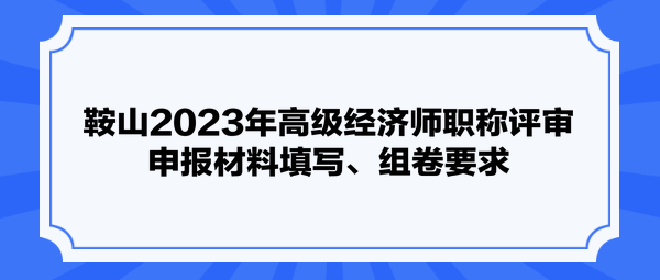 鞍山2023年高級經(jīng)濟師職稱評審申報材料填寫、組卷要求