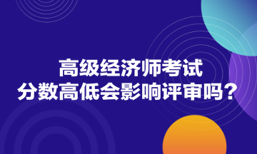 高級經(jīng)濟師考試分數(shù)高低會影響評審嗎？