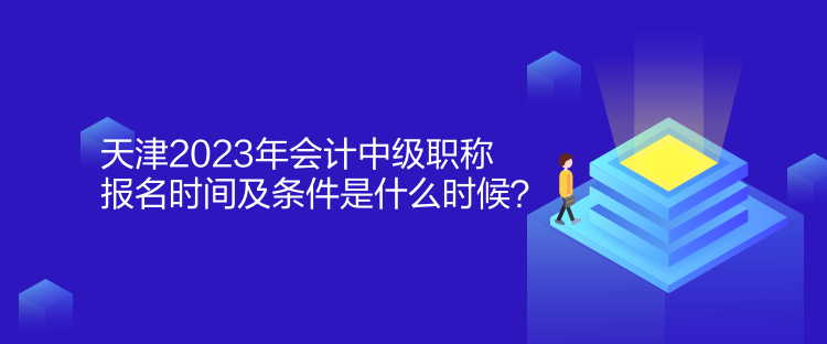 天津2023年會計中級職稱報名時間及條件是什么時候？