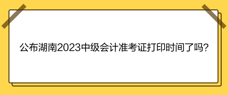 公布湖南2023中級會計準考證打印時間了嗎？