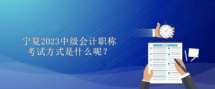 寧夏2023中級(jí)會(huì)計(jì)職稱考試方式是什么呢？