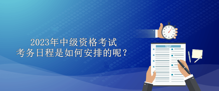 2023年中級(jí)資格考試考務(wù)日程是如何安排的呢？